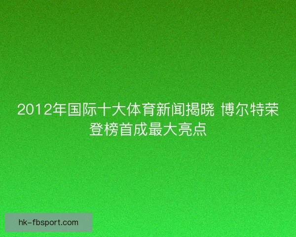 2012年国际十大体育新闻揭晓 博尔特荣登榜首成最大亮点