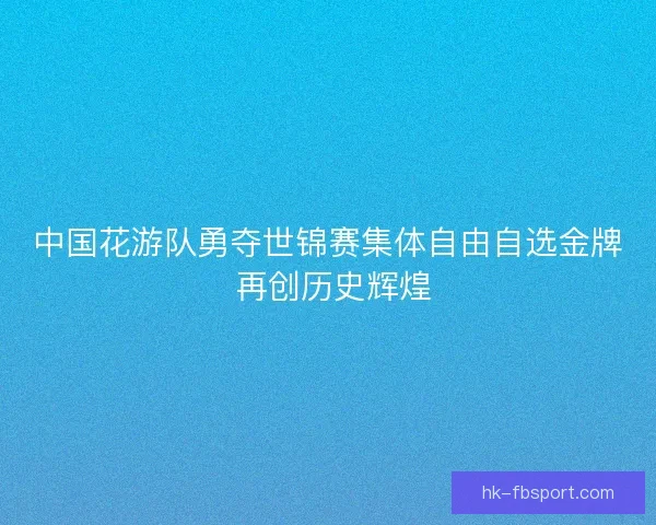 中国花游队勇夺世锦赛集体自由自选金牌 再创历史辉煌