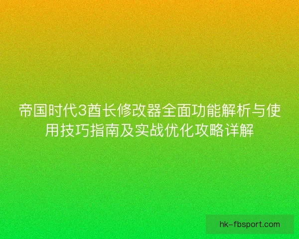 帝国时代3酋长修改器全面功能解析与使用技巧指南及实战优化攻略详解