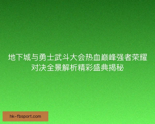 地下城与勇士武斗大会热血巅峰强者荣耀对决全景解析精彩盛典揭秘