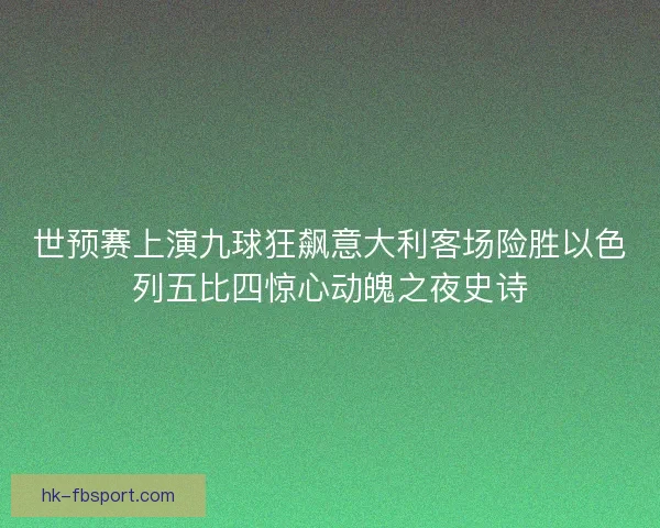 世预赛上演九球狂飙意大利客场险胜以色列五比四惊心动魄之夜史诗