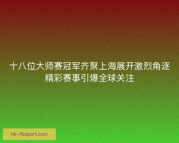 十八位大师赛冠军齐聚上海展开激烈角逐精彩赛事引爆全球关注